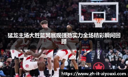 猛龙主场大胜篮网展现强劲实力全场精彩瞬间回顾