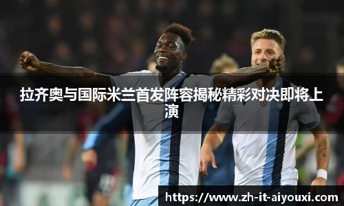 拉齐奥与国际米兰首发阵容揭秘精彩对决即将上演
