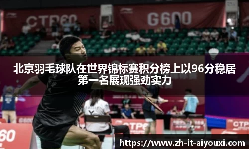 北京羽毛球队在世界锦标赛积分榜上以96分稳居第一名展现强劲实力