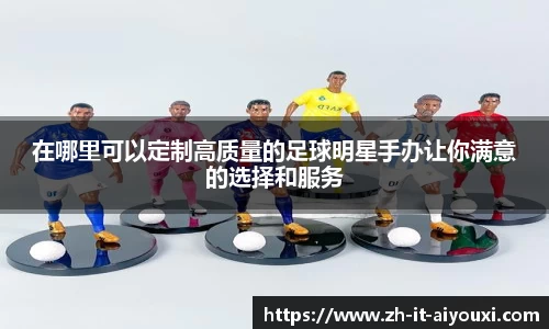 在哪里可以定制高质量的足球明星手办让你满意的选择和服务